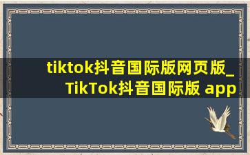 tiktok抖音国际版网页版_TikTok抖音国际版 app